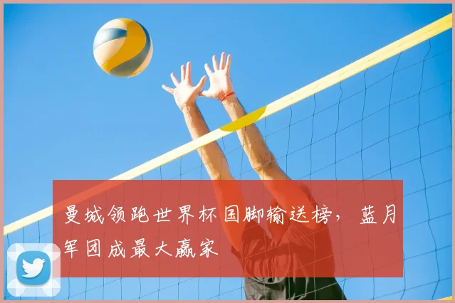 曼城领跑世界杯国脚输送榜,蓝月军团成最大赢家