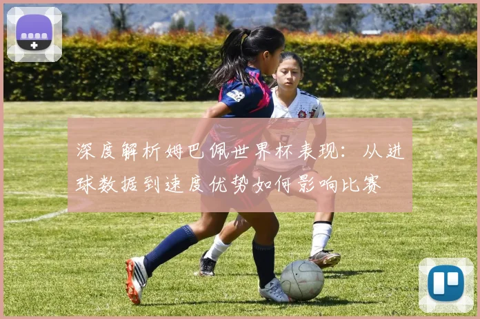 深度解析姆巴佩世界杯表现：从进球数据到速度优势如何影响比赛