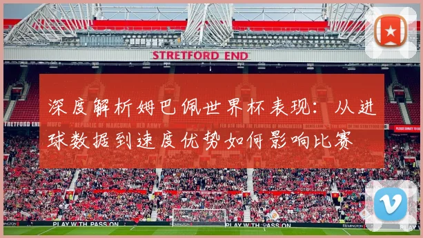 深度解析姆巴佩世界杯表现:从进球数据到速度优势如何影响比赛