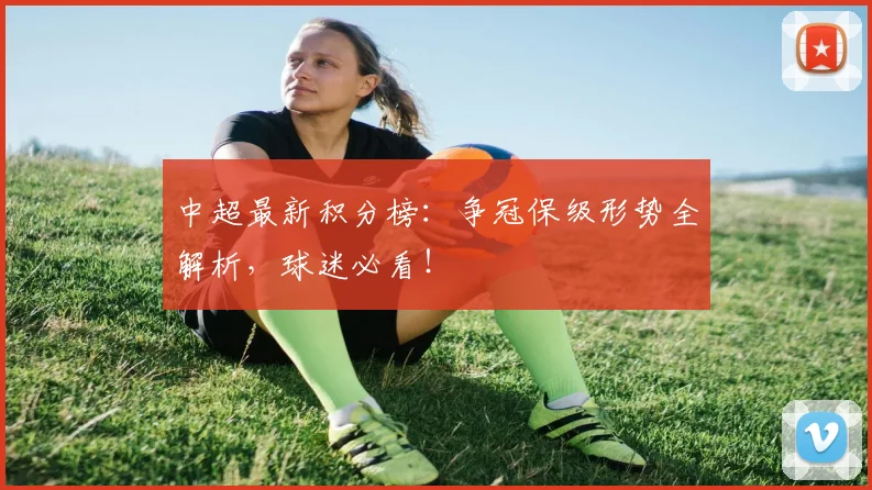 中超最新积分榜:争冠保级形势全解析,球迷必看!