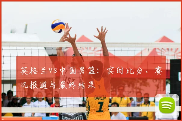 英格兰vs中国男篮：实时比分、赛况报道与最终结果