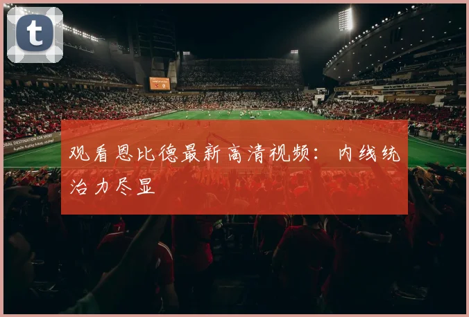 观看恩比德最新高清视频：内线统治力尽显