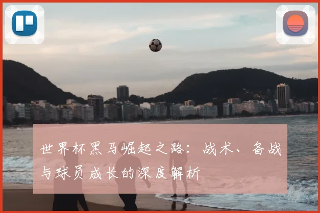 世界杯黑马崛起之路：战术、备战与球员成长的深度解析