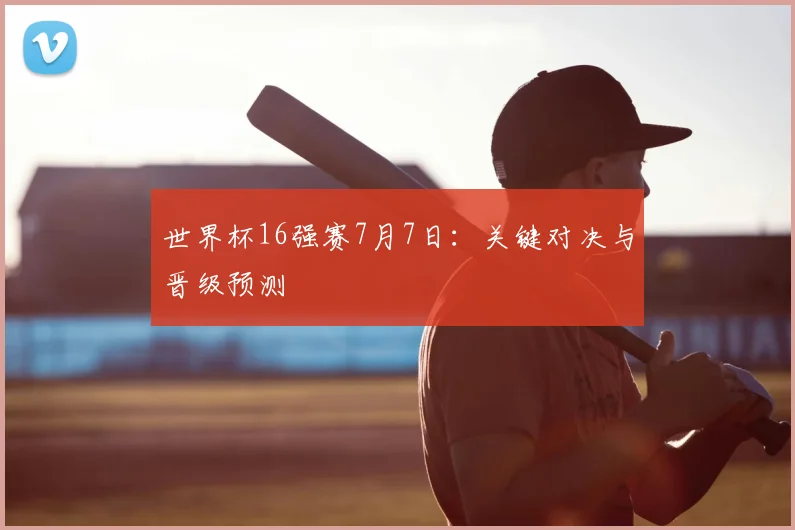 世界杯16强赛7月7日:关键对决与晋级预测