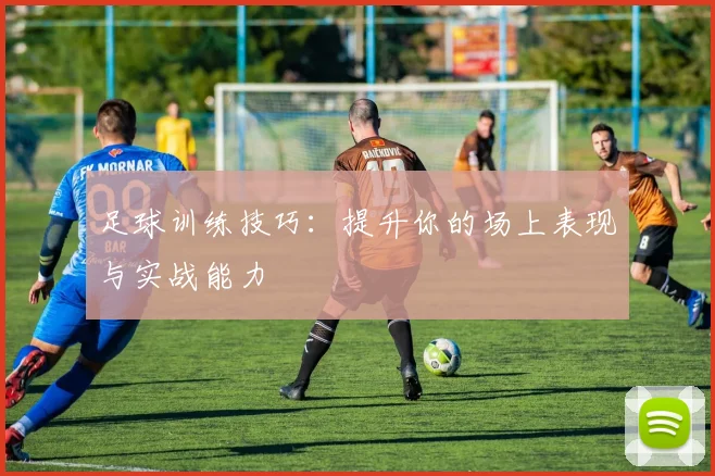 足球训练技巧:提升你的场上表现与实战能力