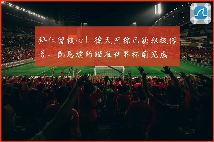 拜仁留核心!德天空称已获积极信号,凯恩续约瞄准世界杯前完成
