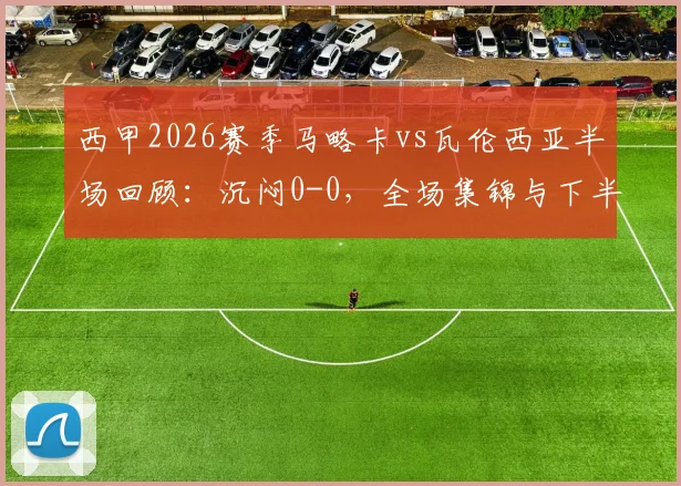 西甲2026赛季马略卡vs瓦伦西亚半场回顾：沉闷0-0，全场集锦与下半场进球分析