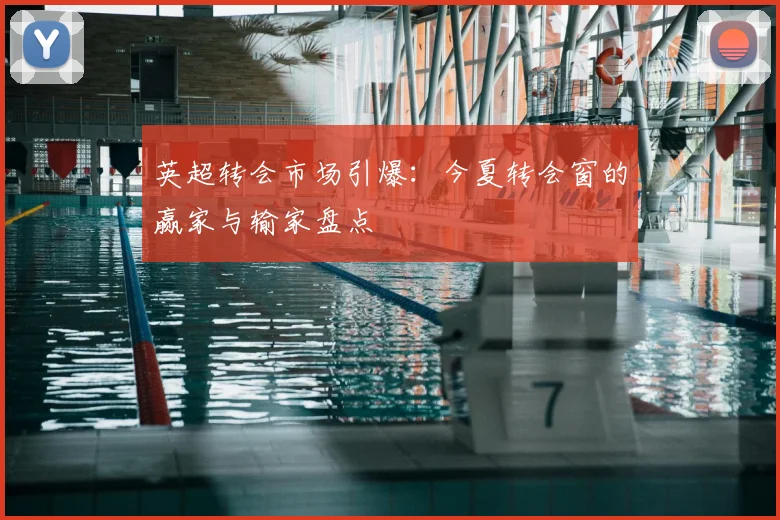 英超转会市场引爆：今夏转会窗的赢家与输家盘点