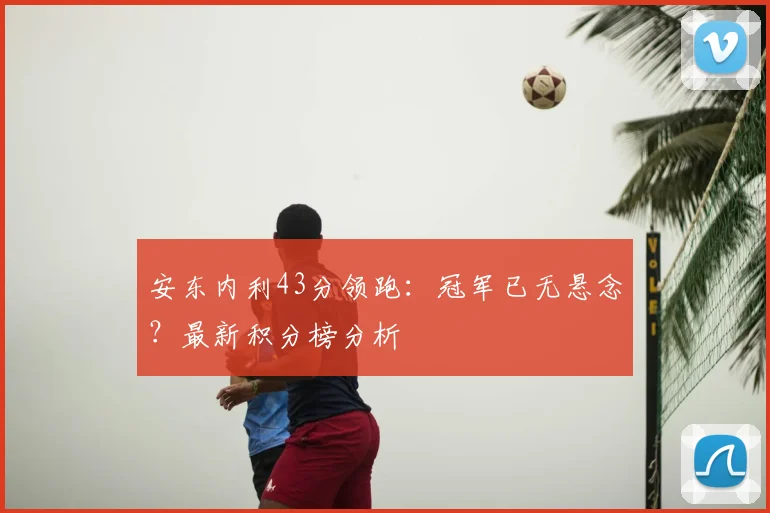 安东内利43分领跑:冠军已无悬念?最新积分榜分析
