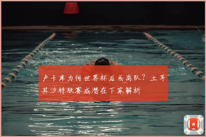 卢卡库为何世界杯后或离队?土耳其沙特联赛成潜在下家解析