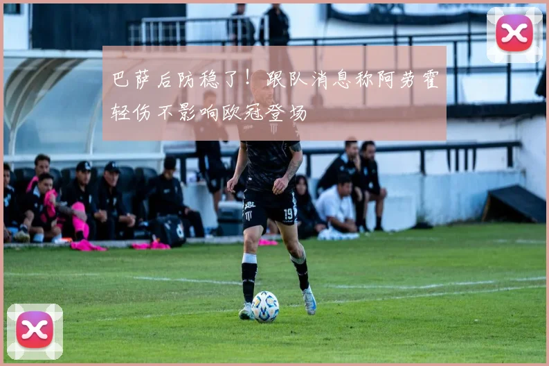 巴萨后防稳了！跟队消息称阿劳霍轻伤不影响欧冠登场