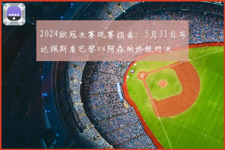 2024欧冠决赛观赛指南：5月31日布达佩斯看巴黎vs阿森纳终极对决