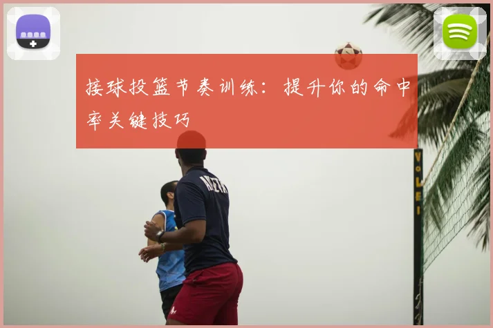 接球投篮节奏训练：提升你的命中率关键技巧