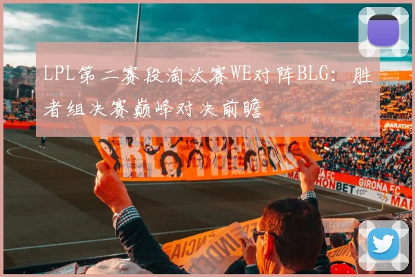 LPL第二赛段淘汰赛WE对阵BLG：胜者组决赛巅峰对决前瞻