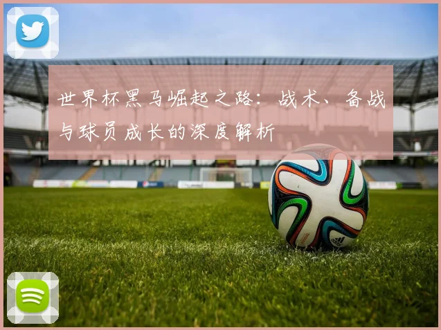 世界杯黑马崛起之路:战术、备战与球员成长的深度解析