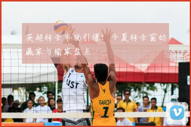 英超转会市场引爆:今夏转会窗的赢家与输家盘点