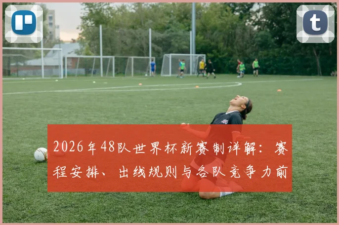 2026年48队世界杯新赛制详解:赛程安排、出线规则与各队竞争力前瞻