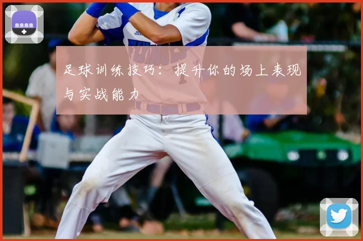 足球训练技巧：提升你的场上表现与实战能力