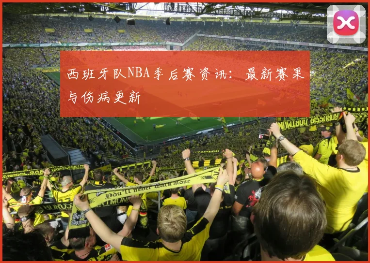西班牙队NBA季后赛资讯：最新赛果与伤病更新