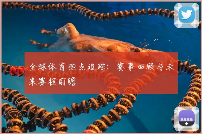 全球体育热点追踪：赛事回顾与未来赛程前瞻